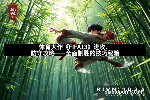 体育大作《FIFA13》进攻、防守攻略——全面制胜的技巧秘籍